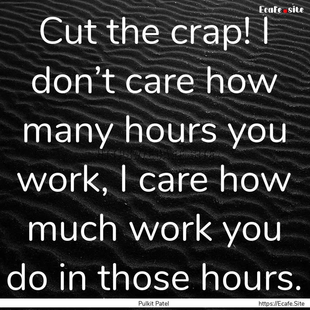 Cut the crap! I don’t care how many hours.... : Quote by Pulkit Patel