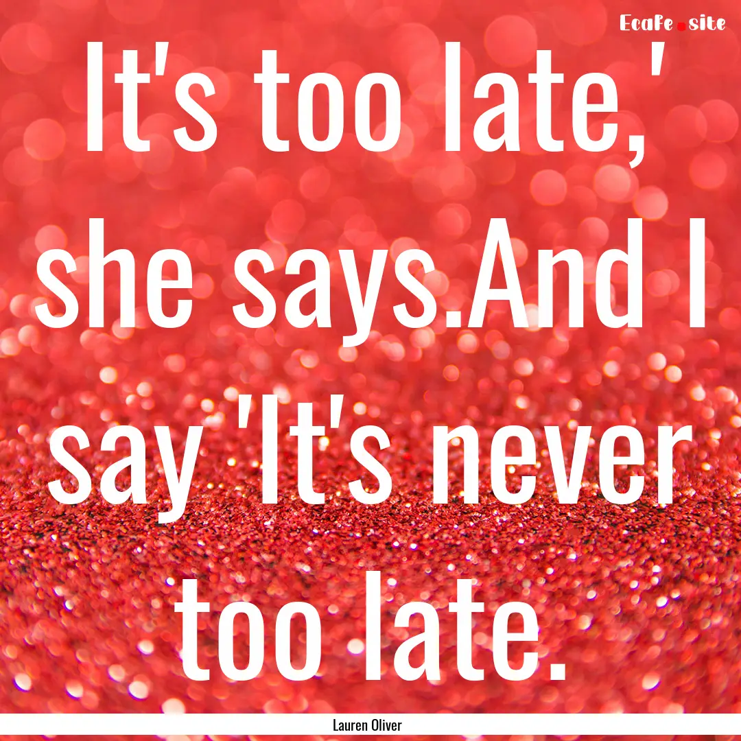 It's too late,' she says.And I say 'It's.... : Quote by Lauren Oliver