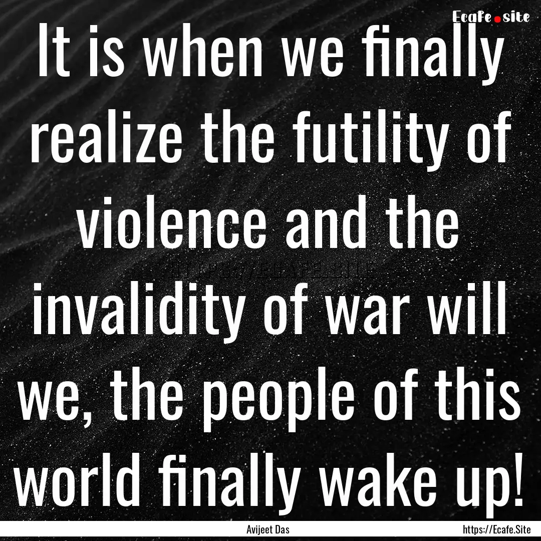 It is when we finally realize the futility.... : Quote by Avijeet Das