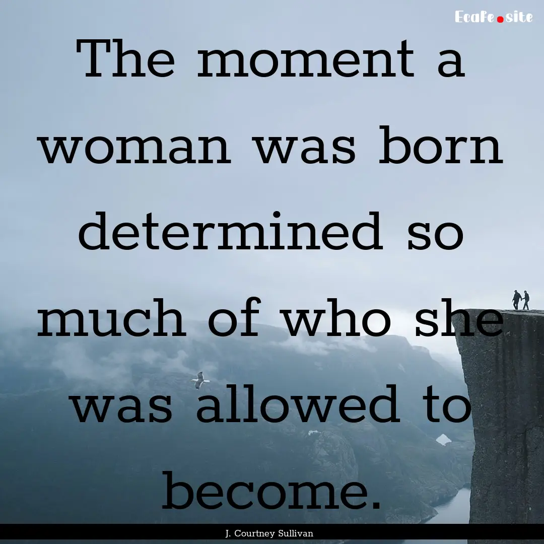 The moment a woman was born determined so.... : Quote by J. Courtney Sullivan