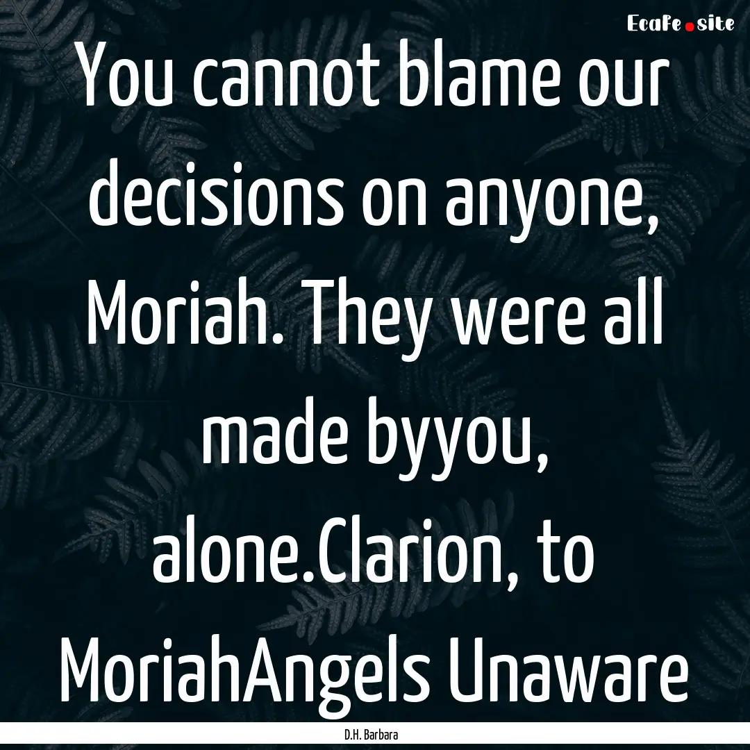 You cannot blame our decisions on anyone,.... : Quote by D.H. Barbara