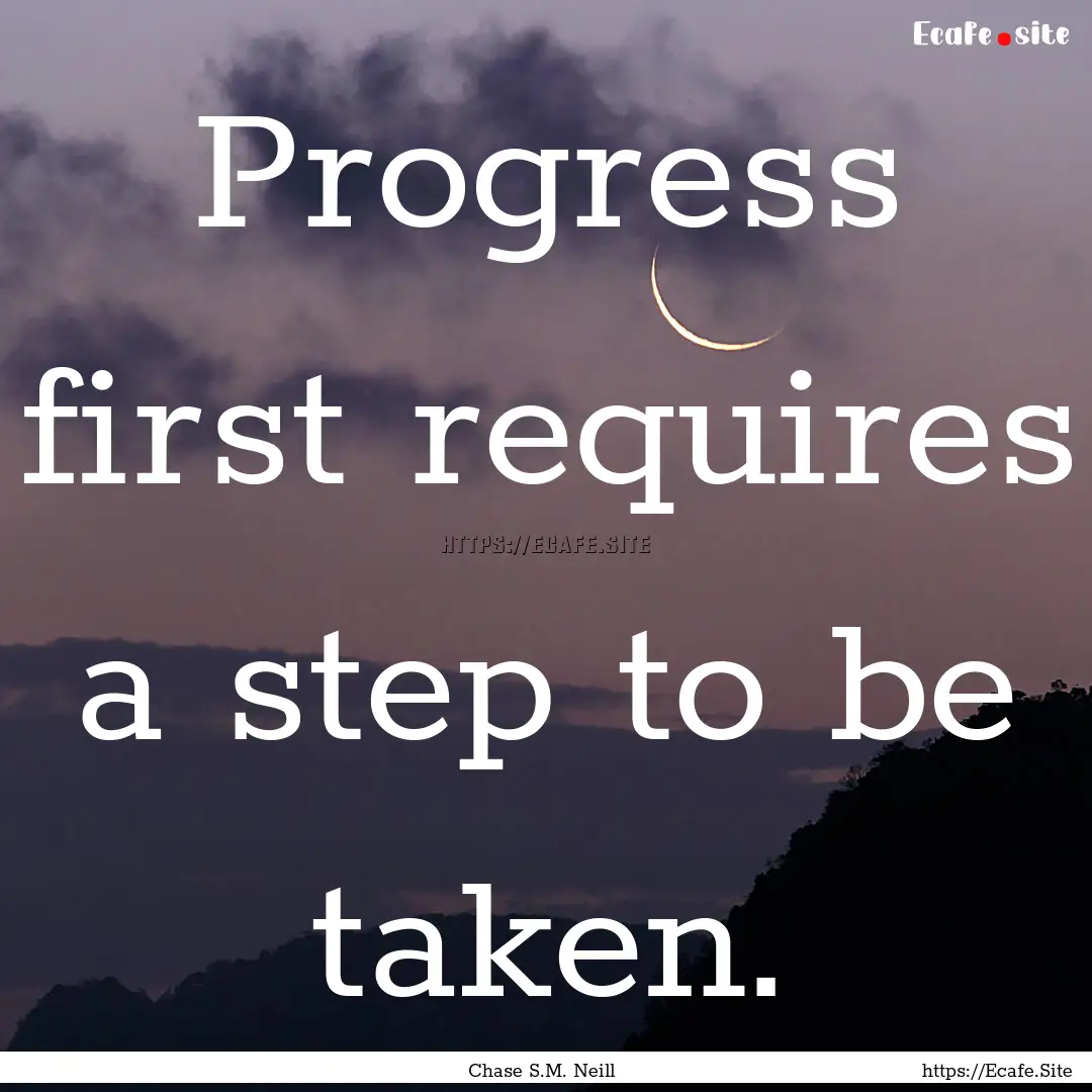 Progress first requires a step to be taken..... : Quote by Chase S.M. Neill