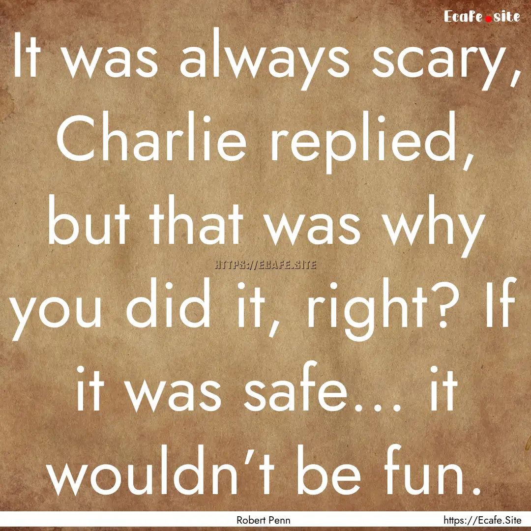 It was always scary, Charlie replied, but.... : Quote by Robert Penn