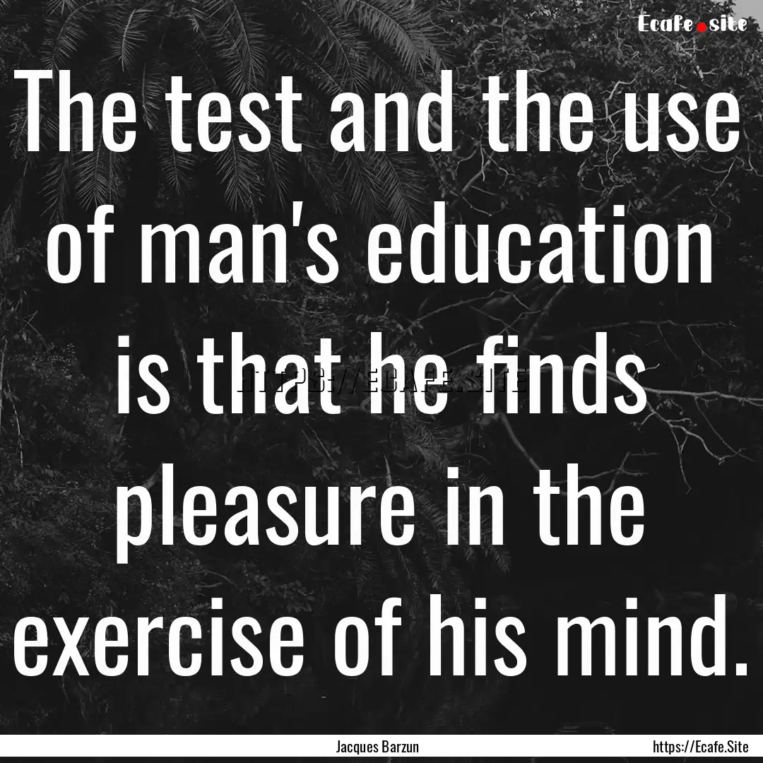 The test and the use of man's education is.... : Quote by Jacques Barzun