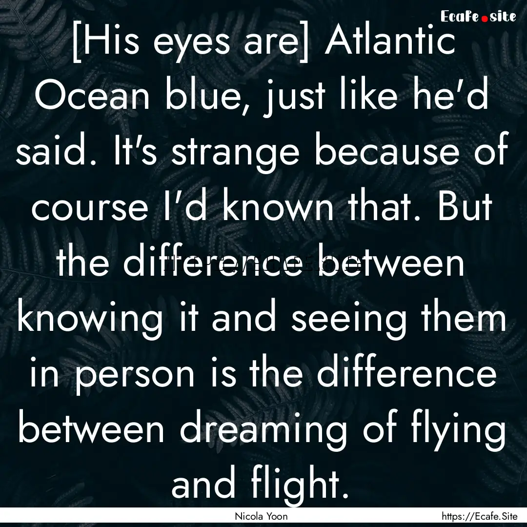 [His eyes are] Atlantic Ocean blue, just.... : Quote by Nicola Yoon