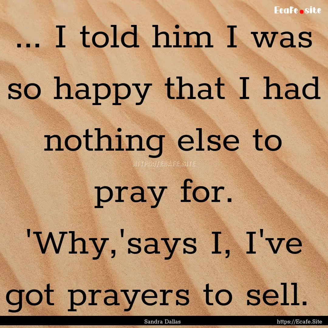 ... I told him I was so happy that I had.... : Quote by Sandra Dallas