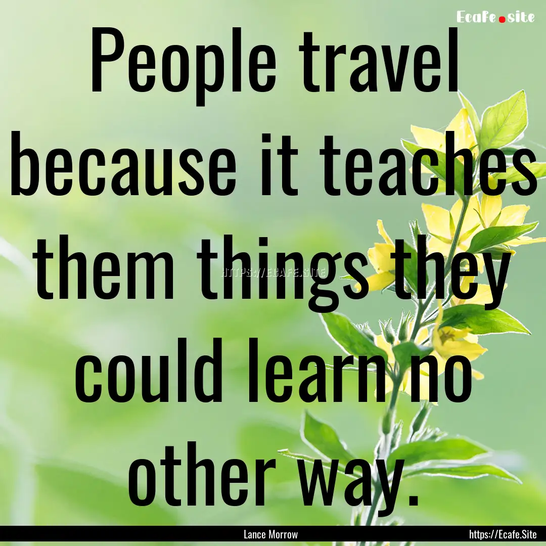 People travel because it teaches them things.... : Quote by Lance Morrow