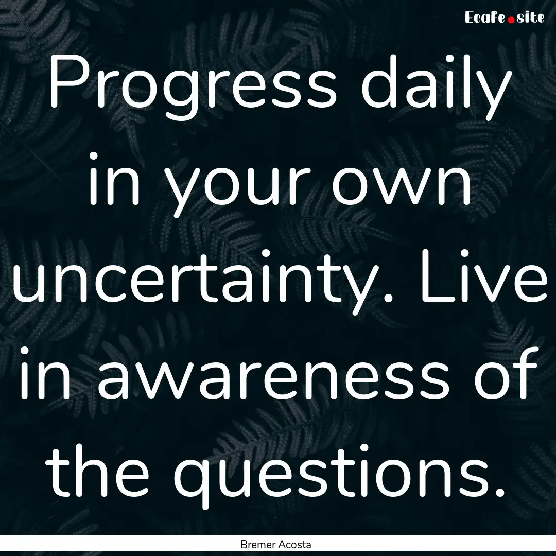 Progress daily in your own uncertainty. Live.... : Quote by Bremer Acosta