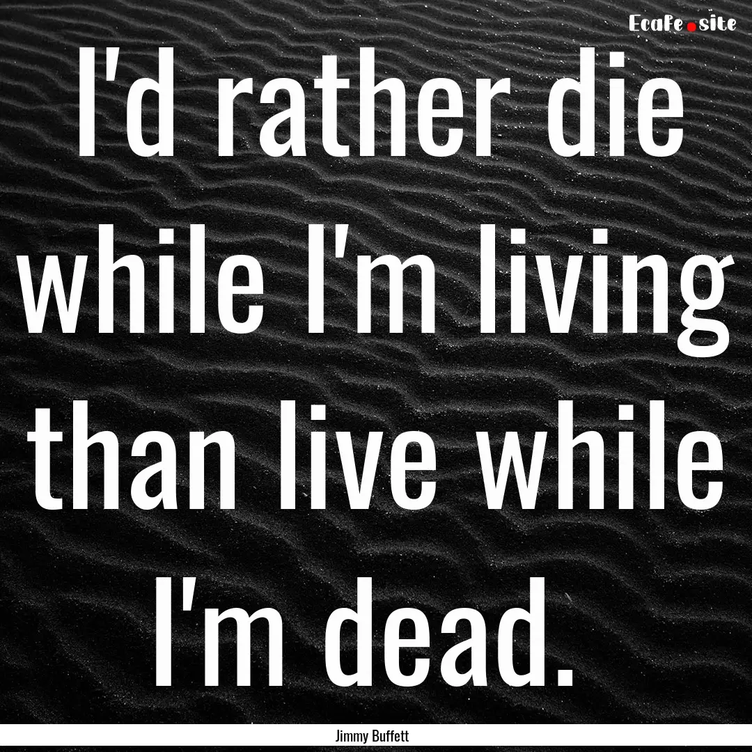 I'd rather die while I'm living than live.... : Quote by Jimmy Buffett