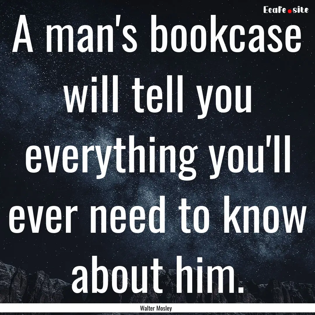 A man's bookcase will tell you everything.... : Quote by Walter Mosley