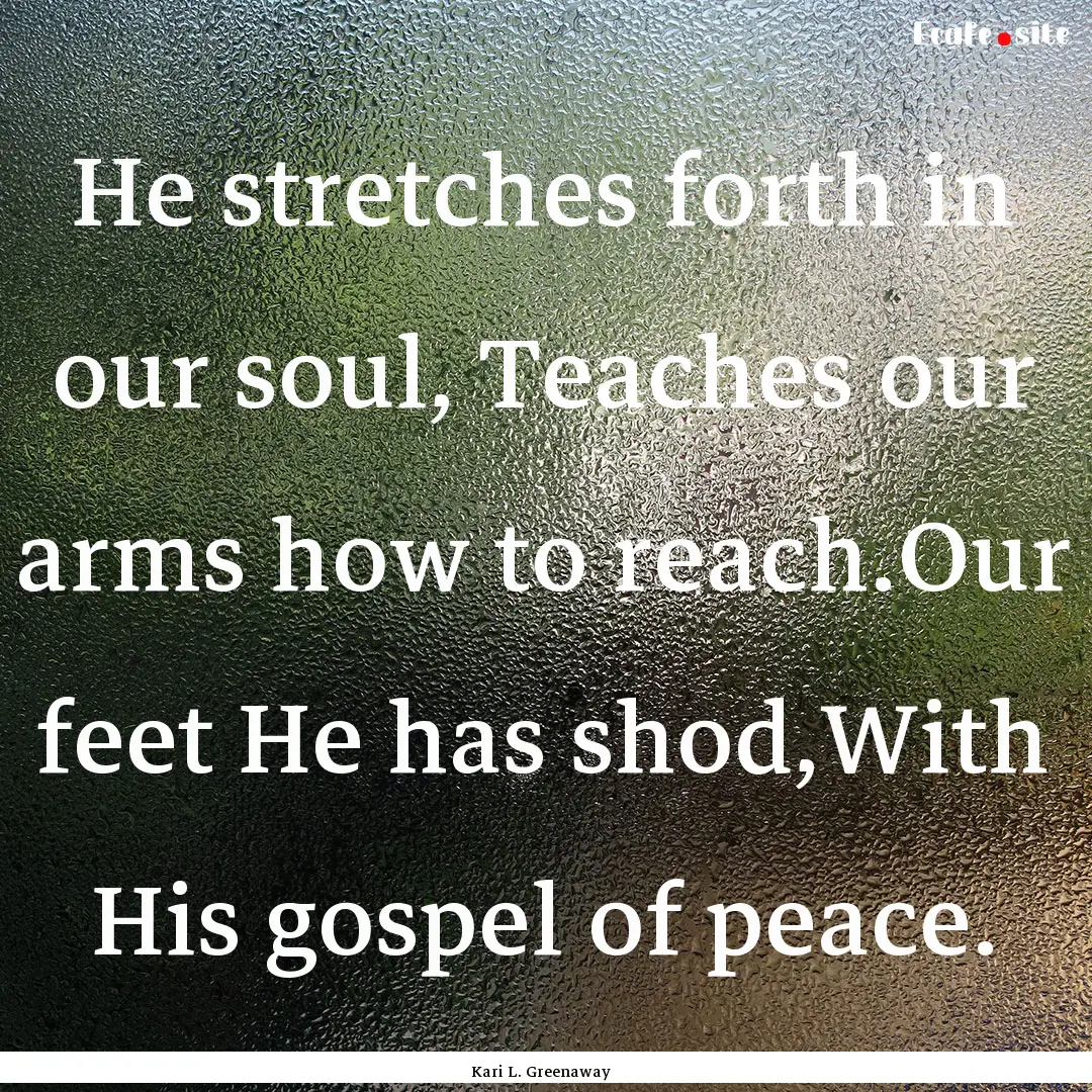 He stretches forth in our soul, Teaches our.... : Quote by Kari L. Greenaway