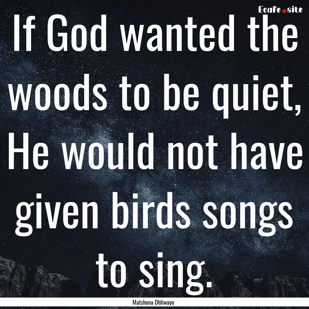 If God wanted the woods to be quiet, He would.... : Quote by Matshona Dhliwayo