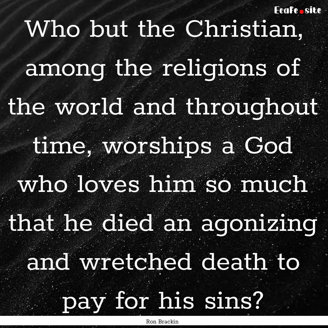 Who but the Christian, among the religions.... : Quote by Ron Brackin