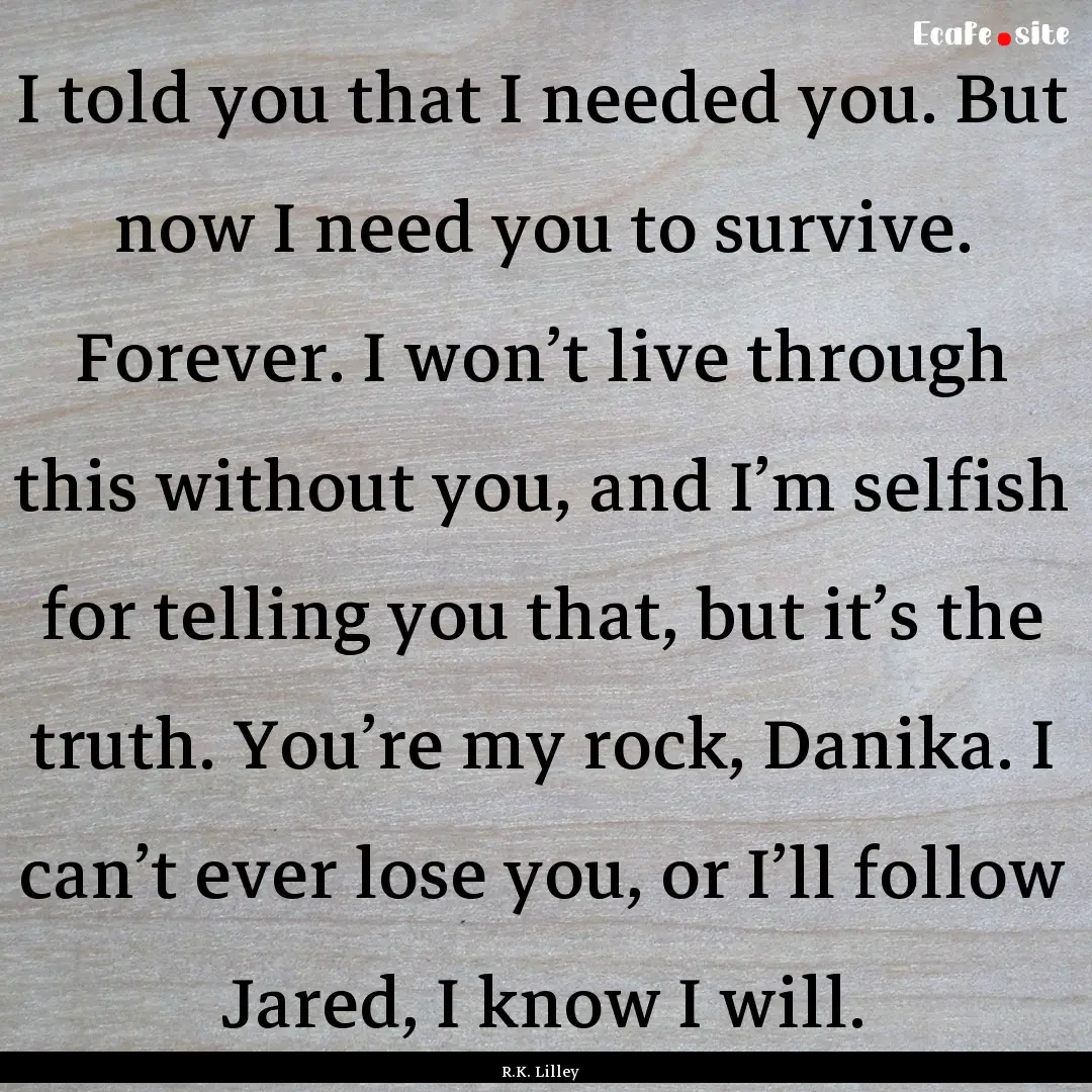 I told you that I needed you. But now I need.... : Quote by R.K. Lilley