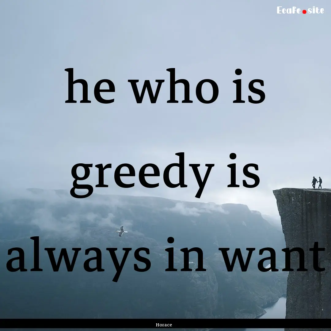 he who is greedy is always in want : Quote by Horace