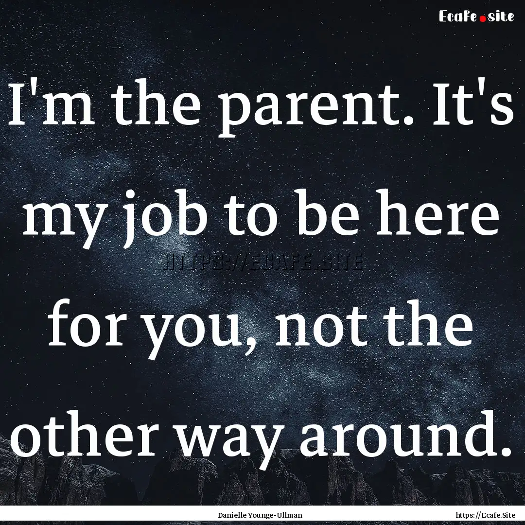 I'm the parent. It's my job to be here for.... : Quote by Danielle Younge-Ullman