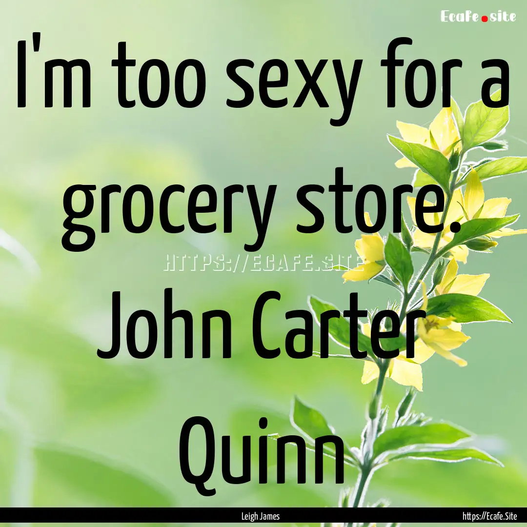 I'm too sexy for a grocery store. John Carter.... : Quote by Leigh James