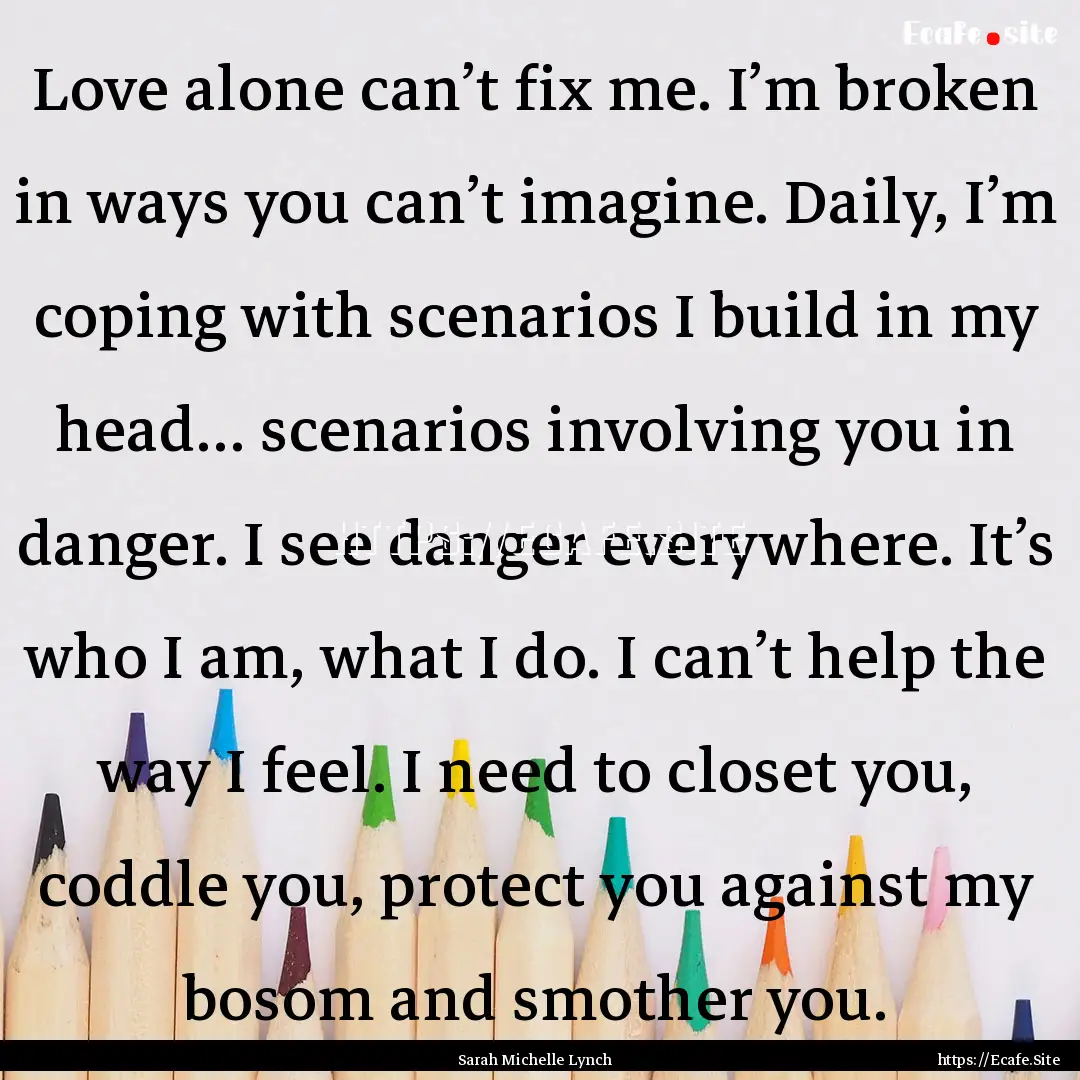 Love alone can’t fix me. I’m broken in.... : Quote by Sarah Michelle Lynch