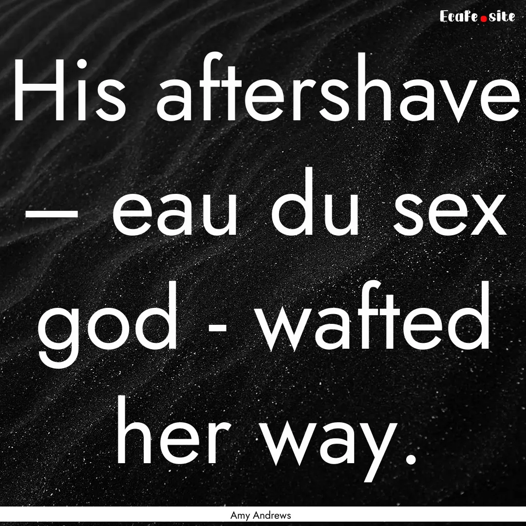 His aftershave – eau du sex god - wafted.... : Quote by Amy Andrews