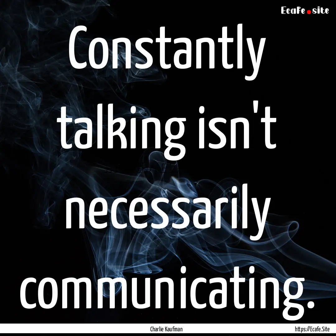 Constantly talking isn't necessarily communicating..... : Quote by Charlie Kaufman