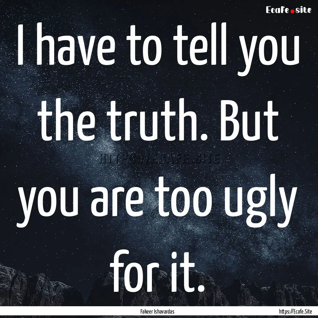 I have to tell you the truth. But you are.... : Quote by Fakeer Ishavardas