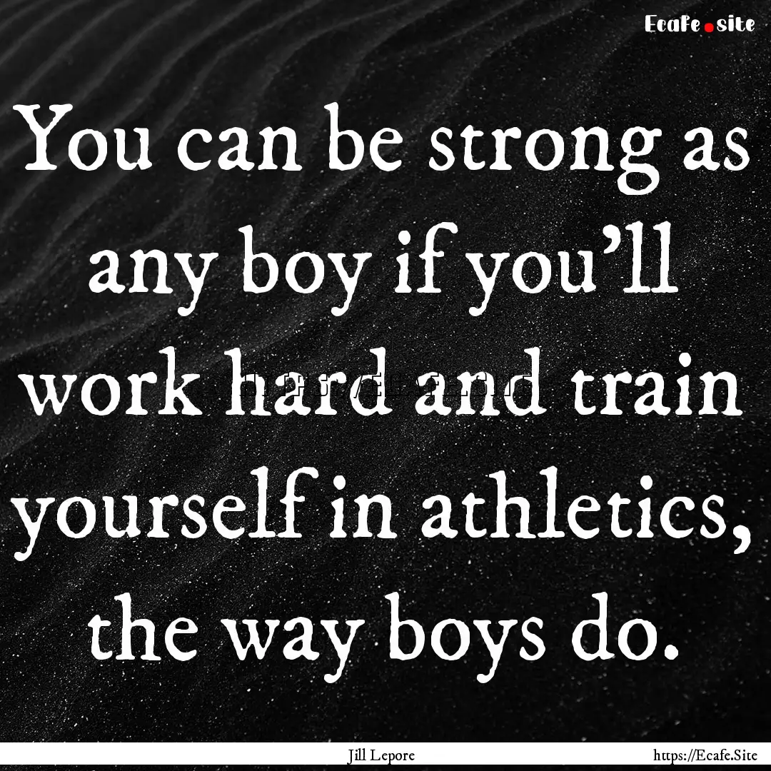 You can be strong as any boy if you'll work.... : Quote by Jill Lepore