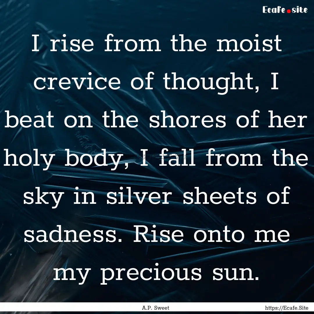 I rise from the moist crevice of thought,.... : Quote by A.P. Sweet