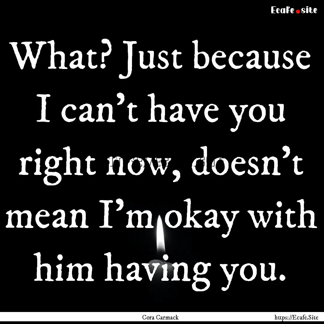 What? Just because I can't have you right.... : Quote by Cora Carmack