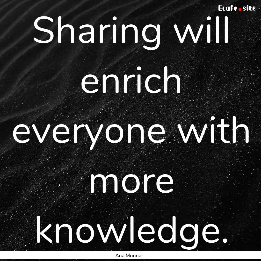 Sharing will enrich everyone with more knowledge..... : Quote by Ana Monnar