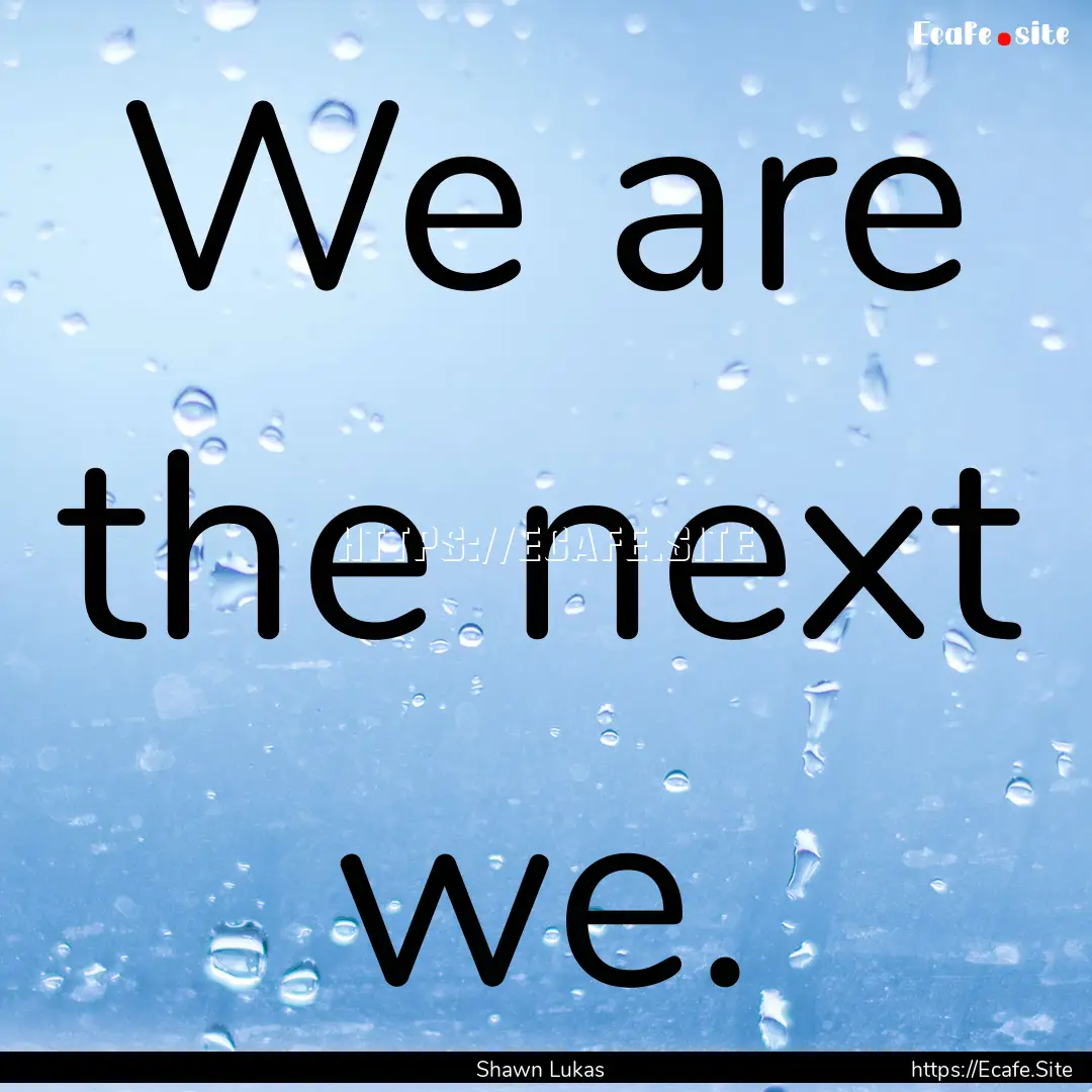 We are the next we. : Quote by Shawn Lukas