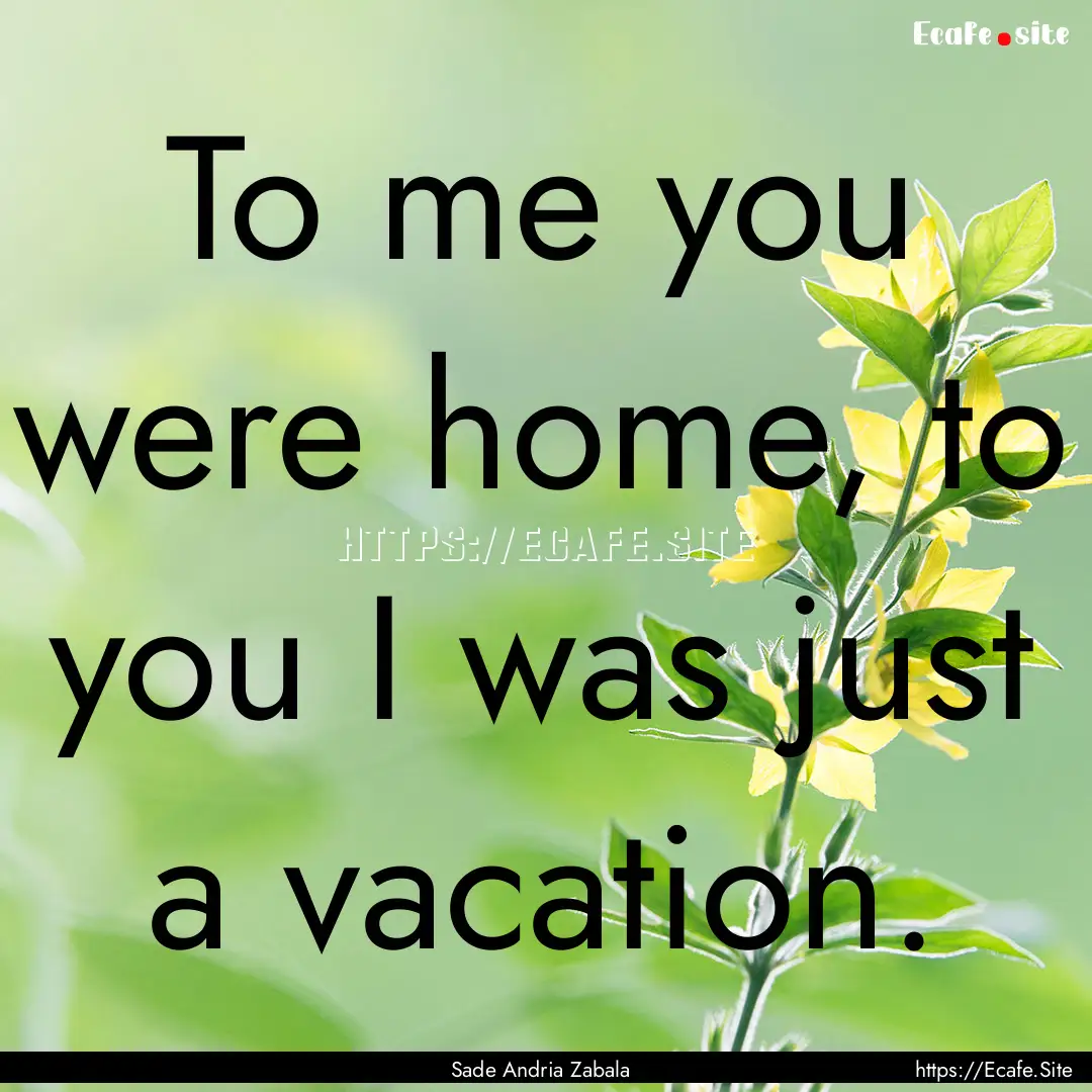 To me you were home, to you I was just a.... : Quote by Sade Andria Zabala