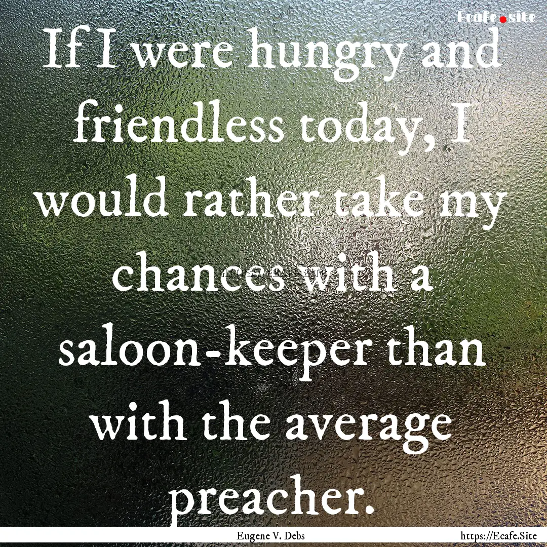 If I were hungry and friendless today, I.... : Quote by Eugene V. Debs