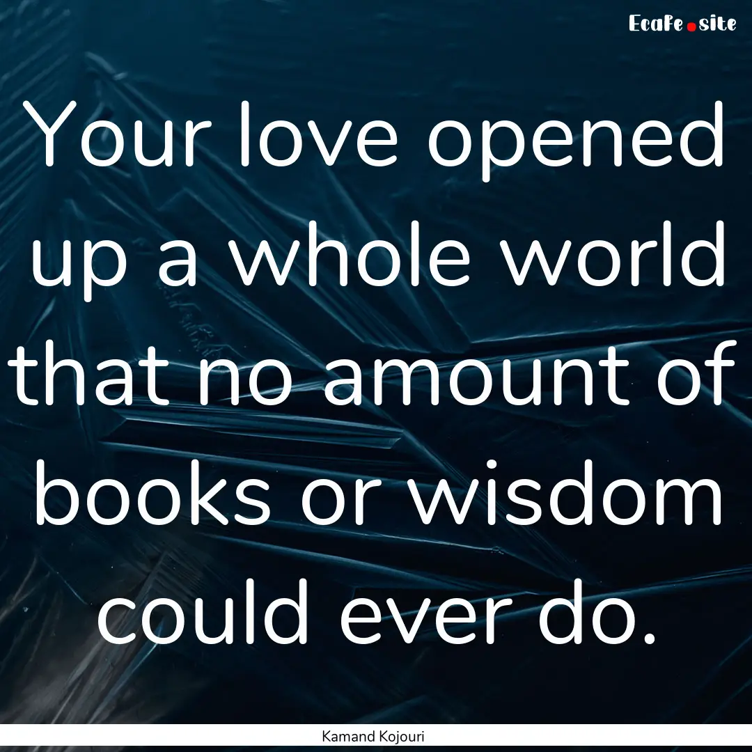 Your love opened up a whole world that no.... : Quote by Kamand Kojouri