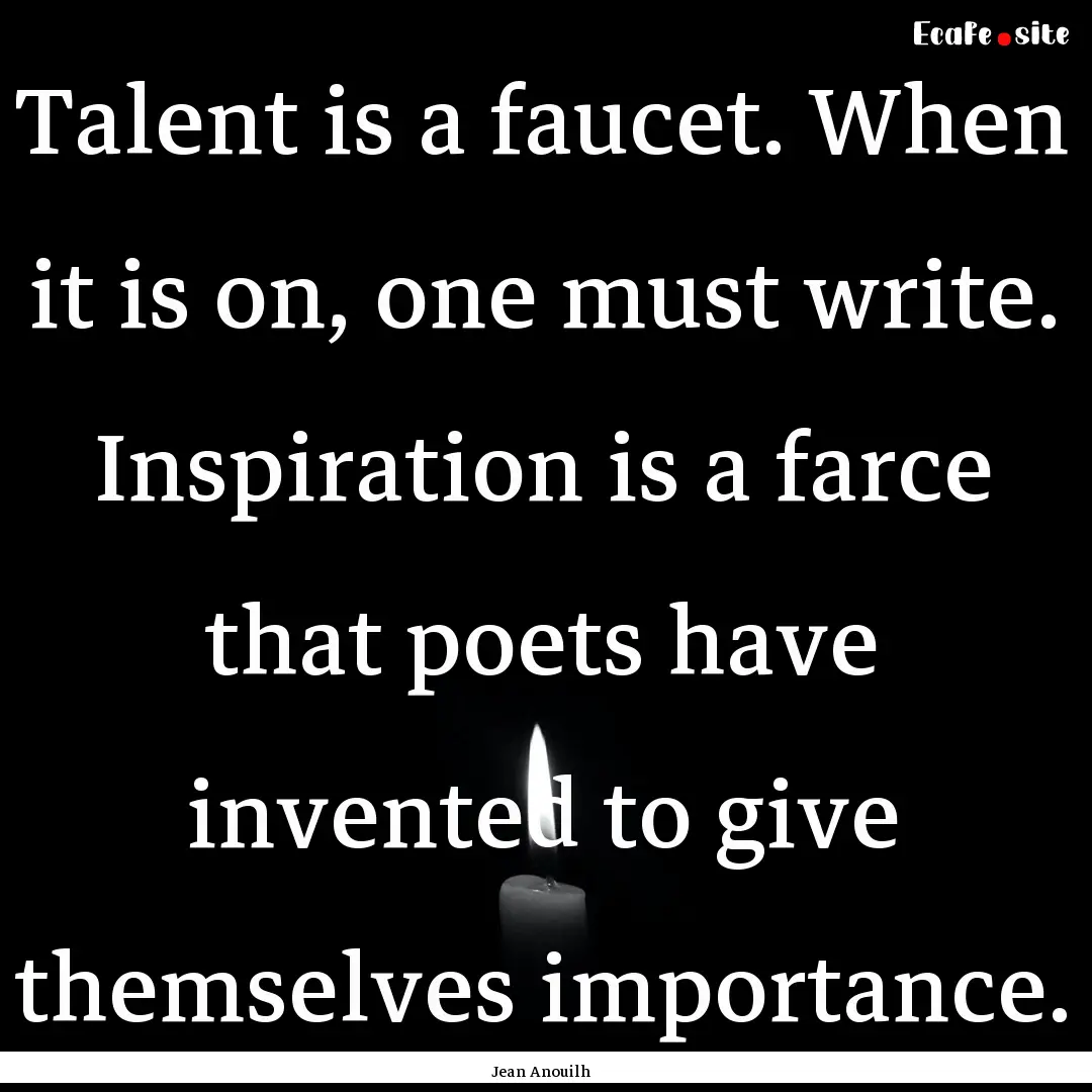 Talent is a faucet. When it is on, one must.... : Quote by Jean Anouilh