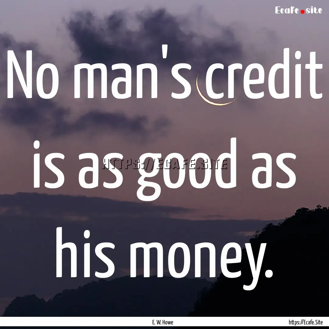 No man's credit is as good as his money. : Quote by E. W. Howe