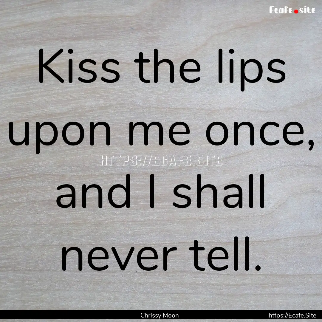 Kiss the lips upon me once, and I shall never.... : Quote by Chrissy Moon