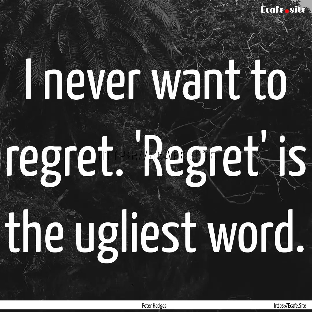 I never want to regret. 'Regret' is the ugliest.... : Quote by Peter Hedges