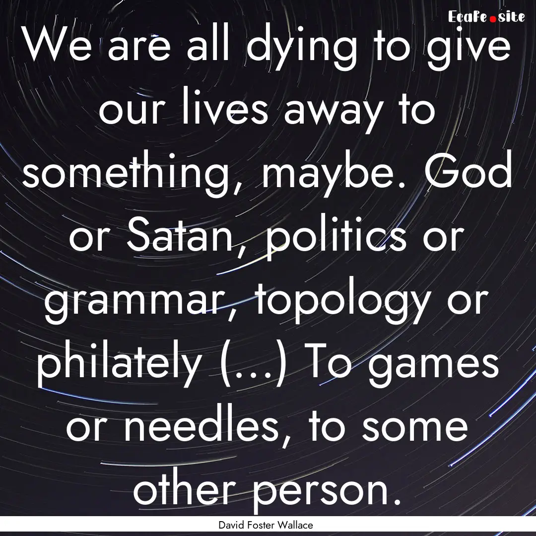 We are all dying to give our lives away to.... : Quote by David Foster Wallace