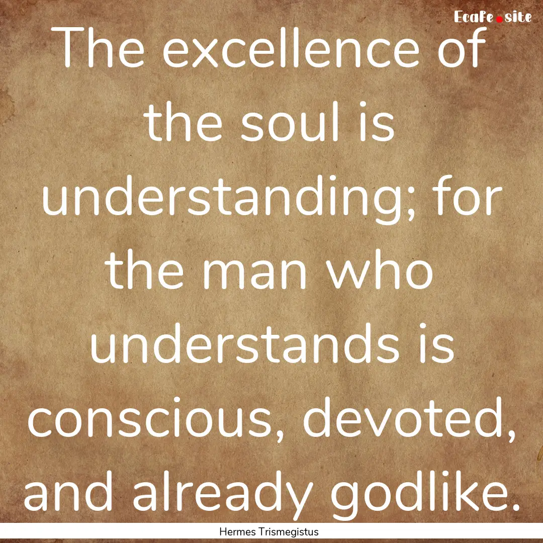 The excellence of the soul is understanding;.... : Quote by Hermes Trismegistus