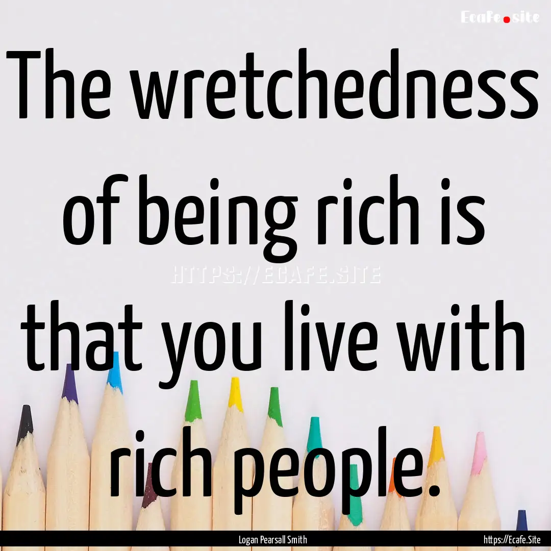 The wretchedness of being rich is that you.... : Quote by Logan Pearsall Smith