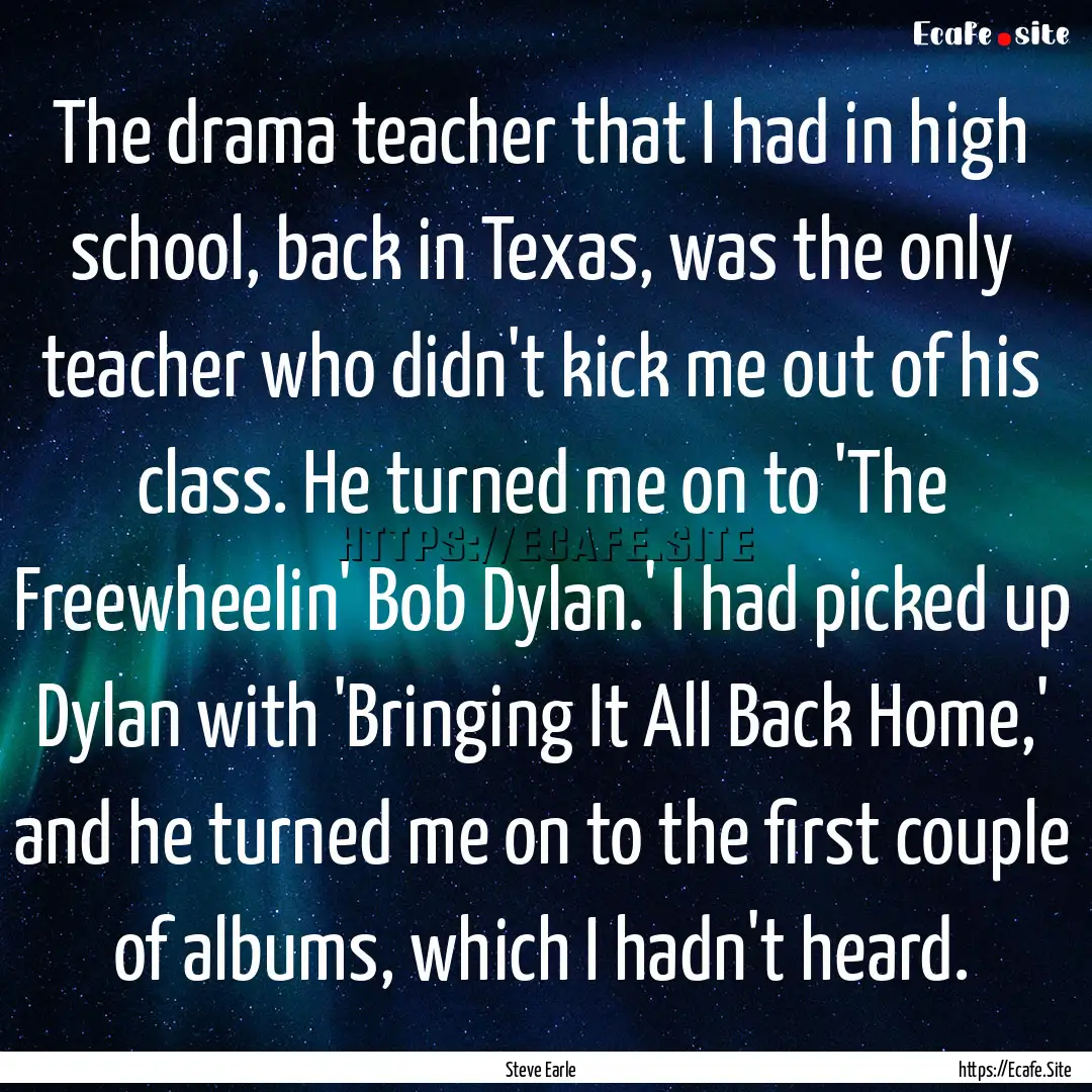 The drama teacher that I had in high school,.... : Quote by Steve Earle