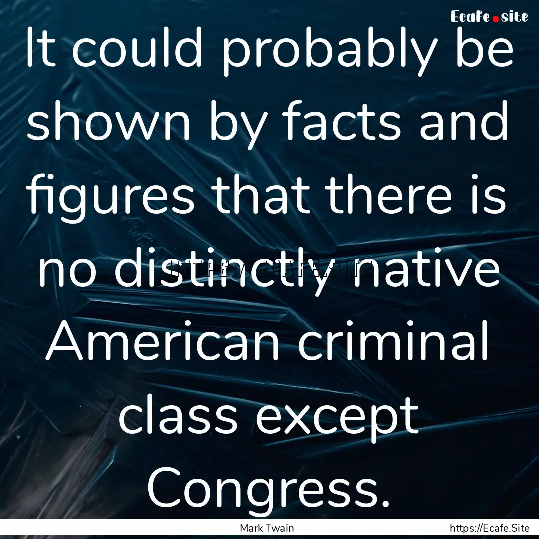 It could probably be shown by facts and figures.... : Quote by Mark Twain