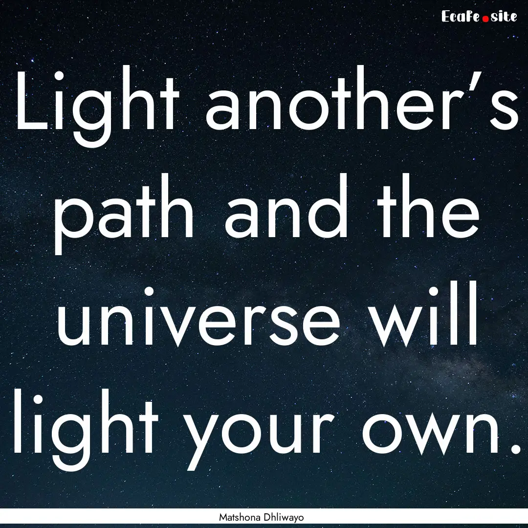 Light another’s path and the universe will.... : Quote by Matshona Dhliwayo