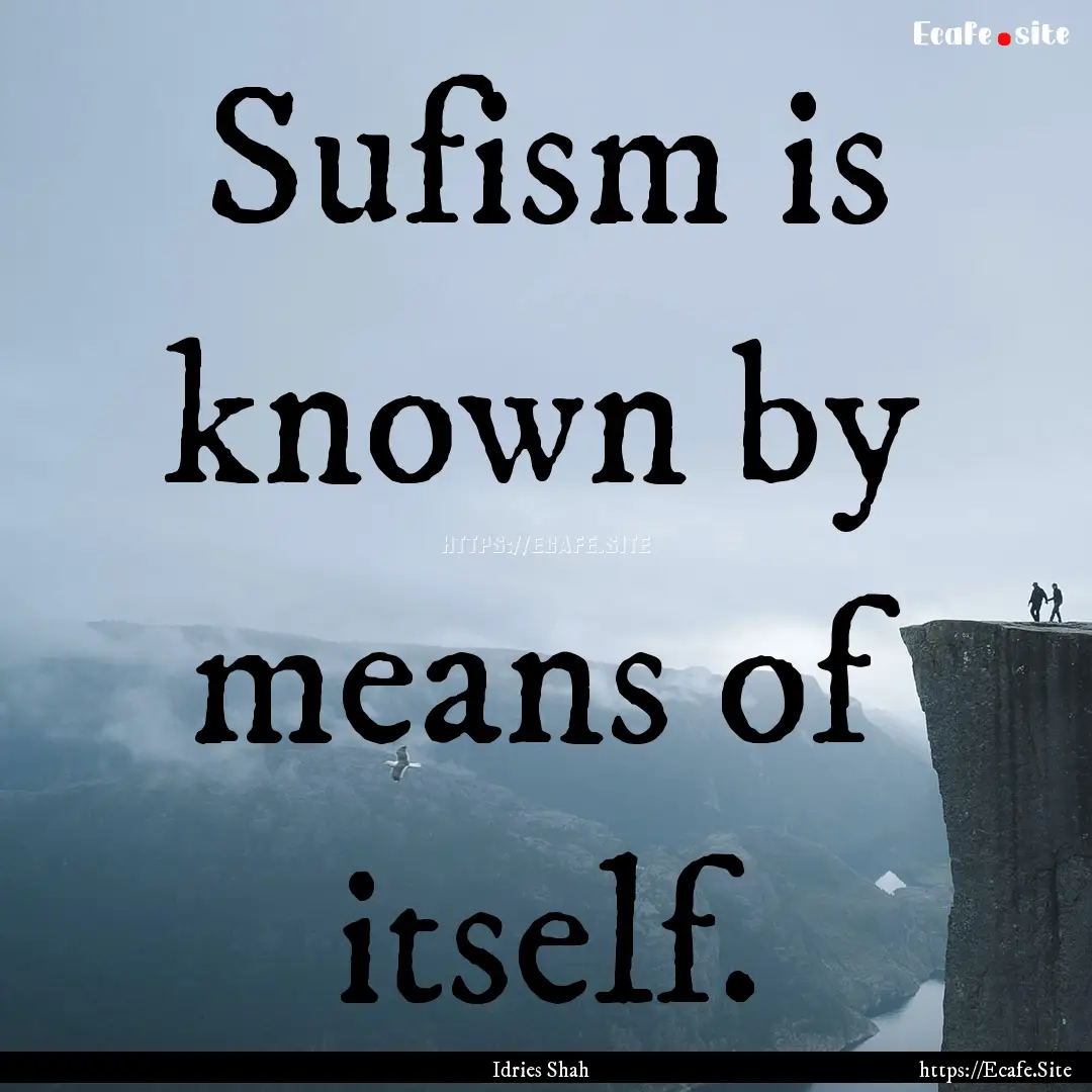 Sufism is known by means of itself. : Quote by Idries Shah