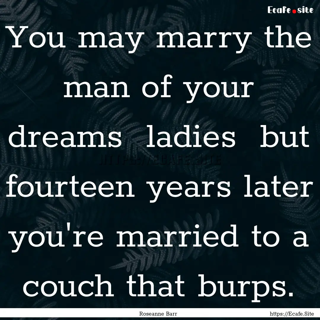 You may marry the man of your dreams ladies.... : Quote by Roseanne Barr