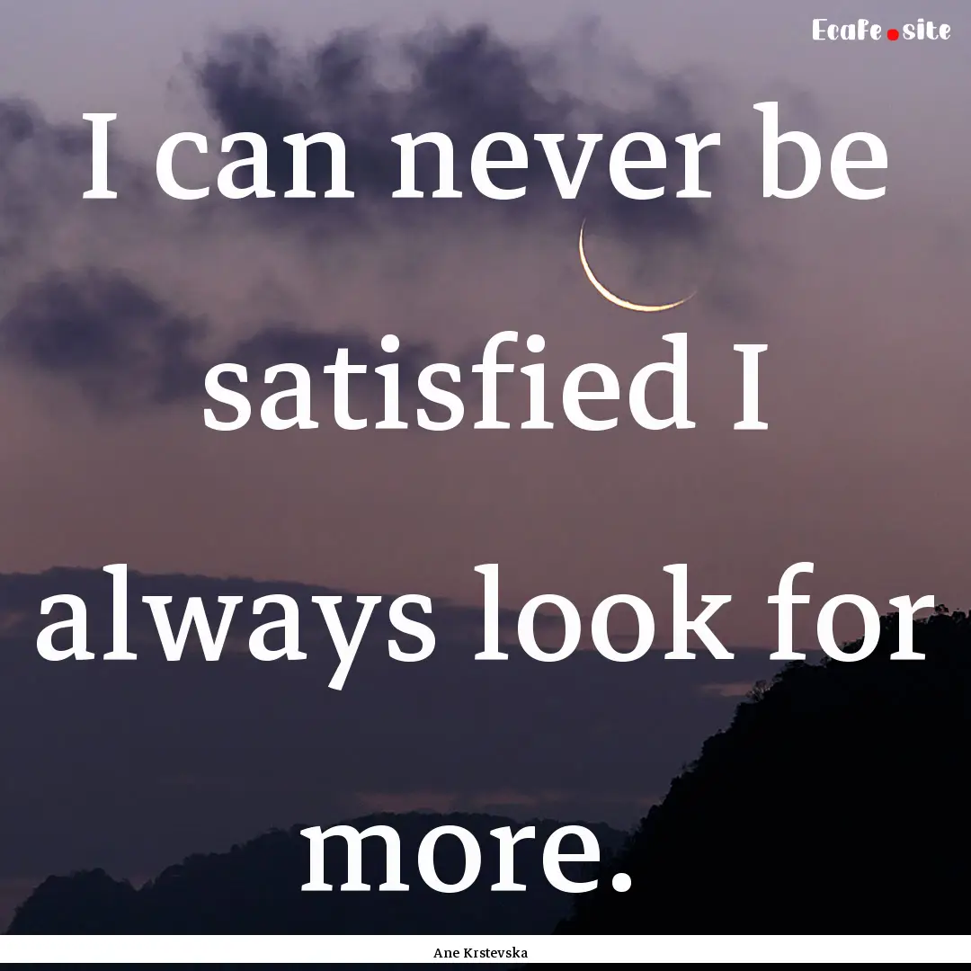 I can never be satisfied I always look for.... : Quote by Ane Krstevska