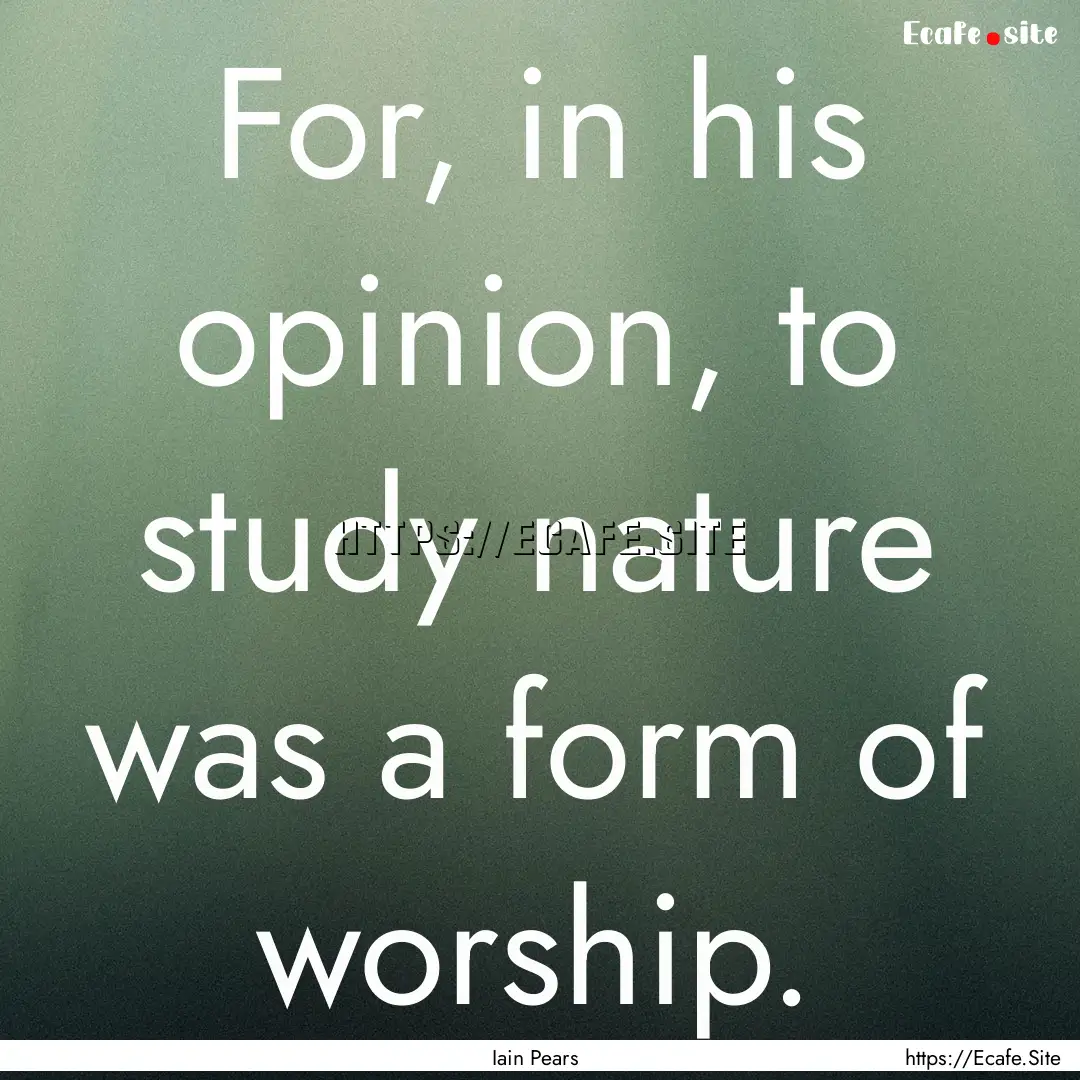 For, in his opinion, to study nature was.... : Quote by Iain Pears