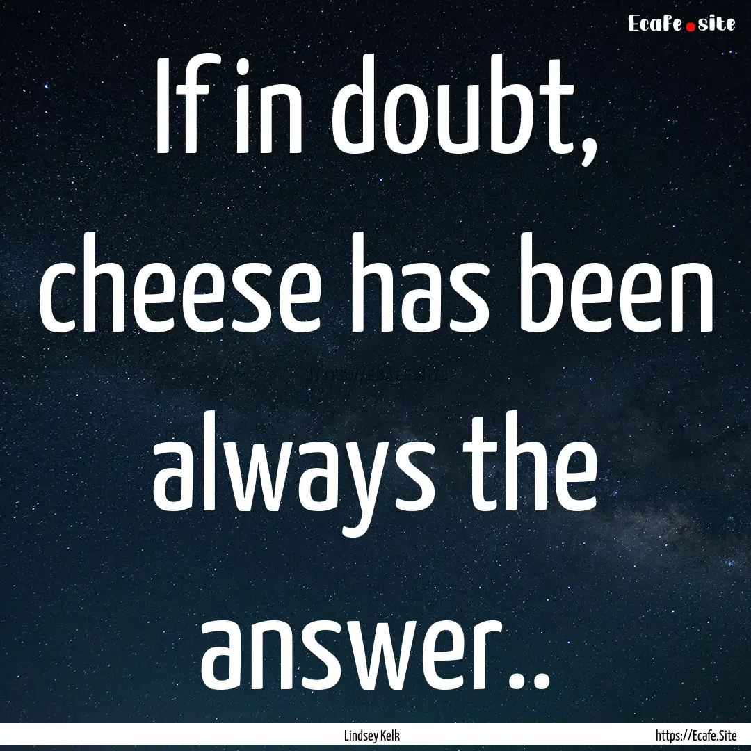 If in doubt, cheese has been always the answer...... : Quote by Lindsey Kelk