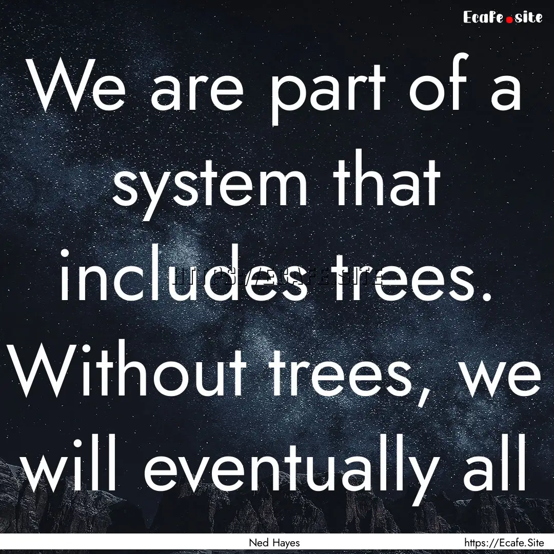 We are part of a system that includes trees..... : Quote by Ned Hayes