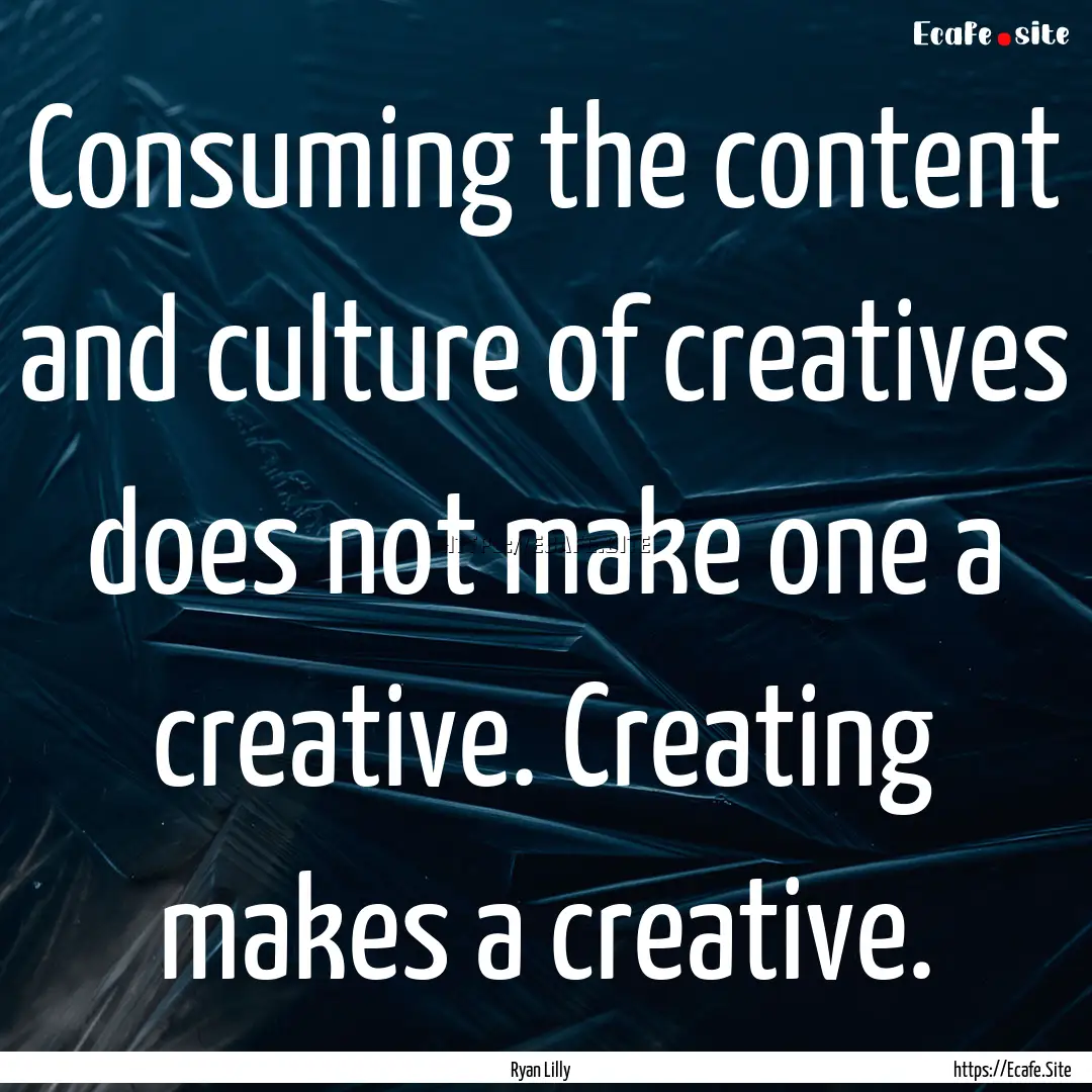 Consuming the content and culture of creatives.... : Quote by Ryan Lilly